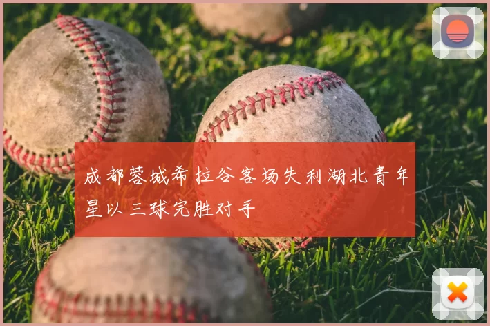 成都蓉城希拉谷客场失利湖北青年星以三球完胜对手