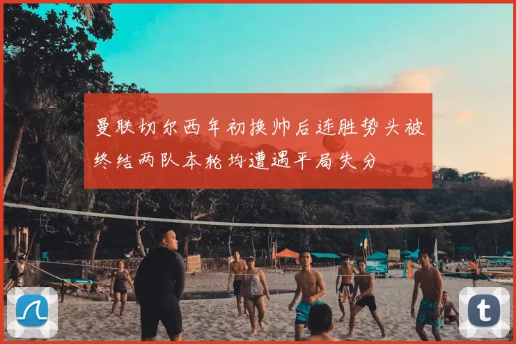 曼联切尔西年初换帅后连胜势头被终结两队本轮均遭遇平局失分