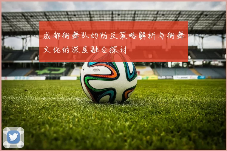 成都街舞队的防反策略解析与街舞文化的深度融合探讨
