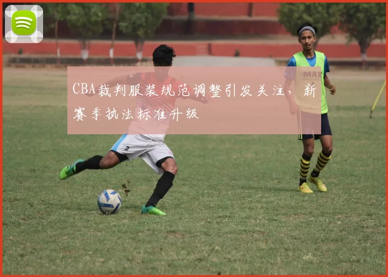 CBA裁判服装规范调整引发关注，新赛季执法标准升级