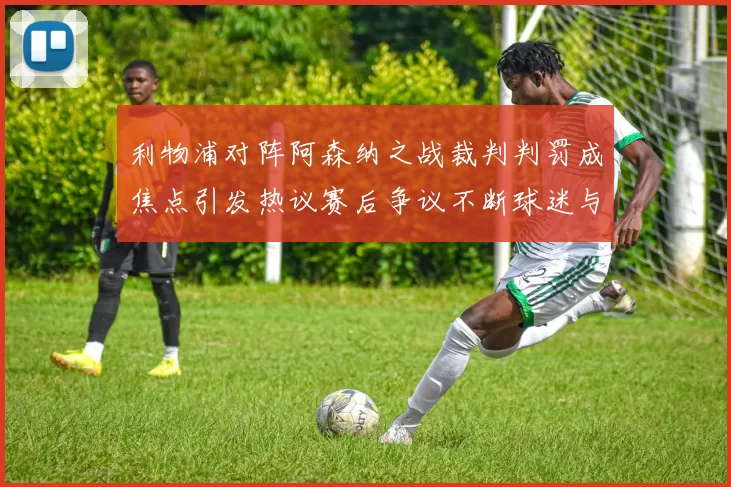 利物浦对阵阿森纳之战裁判判罚成焦点引发热议赛后争议不断球迷与专家讨论升级