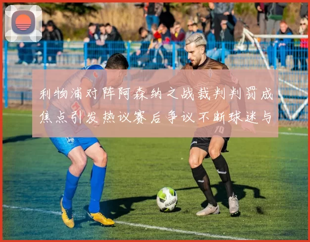 利物浦对阵阿森纳之战裁判判罚成焦点引发热议赛后争议不断球迷与专家讨论升级