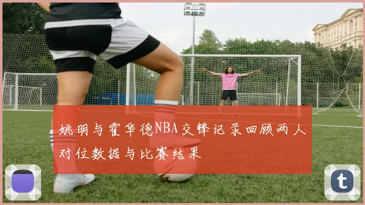 姚明与霍华德NBA交锋记录回顾两人对位数据与比赛结果