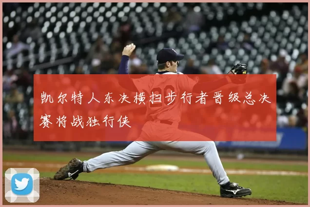 凯尔特人东决横扫步行者晋级总决赛将战独行侠