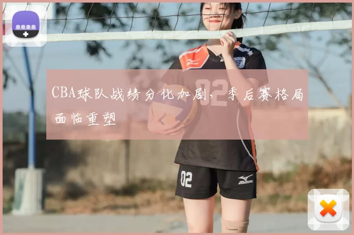 CBA球队战绩分化加剧，季后赛格局面临重塑