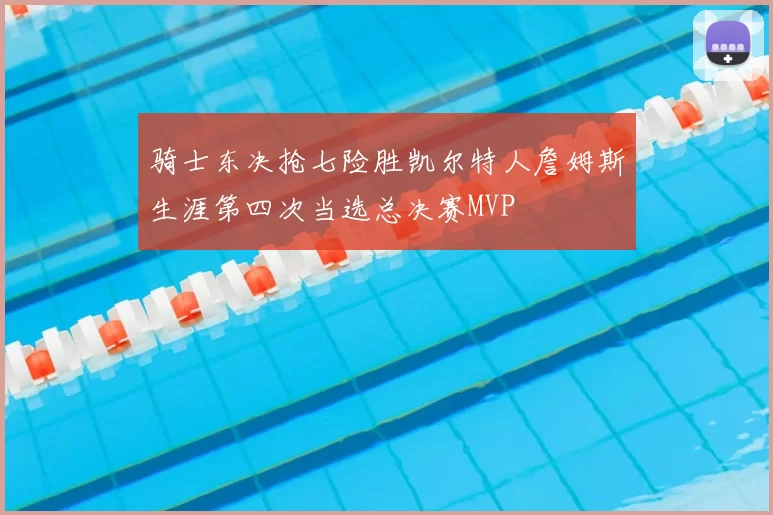 骑士东决抢七险胜凯尔特人詹姆斯生涯第四次当选总决赛MVP