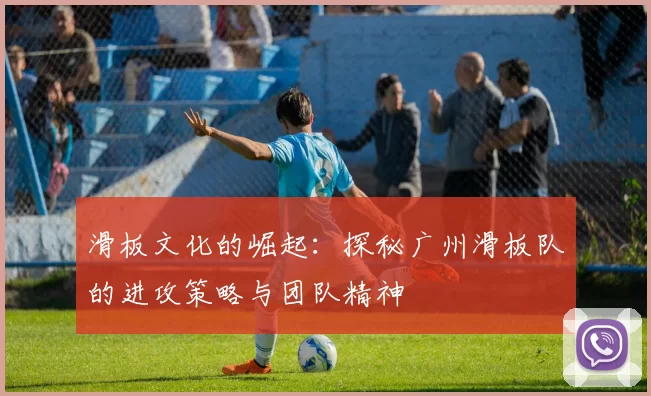 滑板文化的崛起：探秘广州滑板队的进攻策略与团队精神