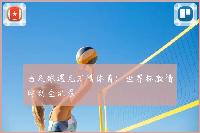 当足球遇见万博体育：世界杯激情时刻全记录