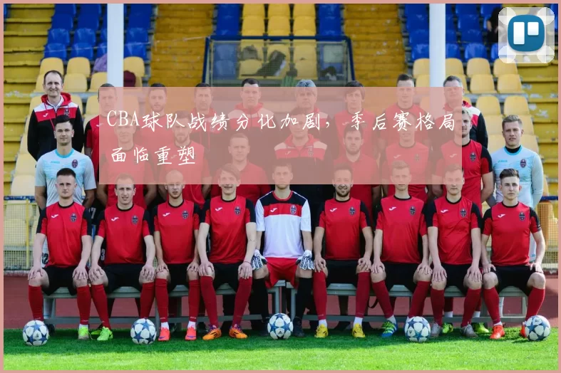 CBA球队战绩分化加剧，季后赛格局面临重塑