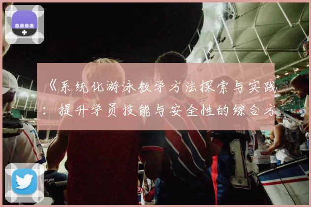《系统化游泳教学方法探索与实践：提升学员技能与安全性的综合方案》