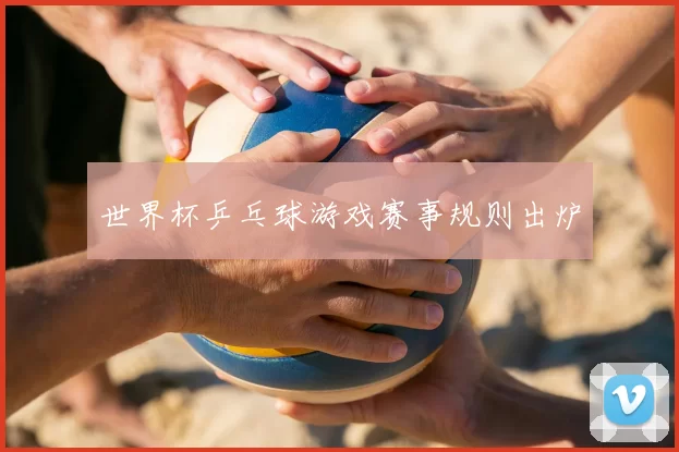 世界杯乒乓球游戏赛事规则出炉